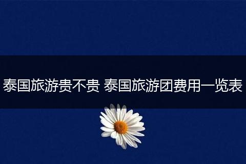 泰国旅游贵不贵 泰国旅游团费用一览表