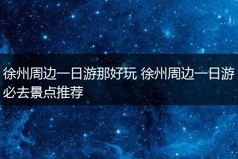 徐州周边一日游那好玩 徐州周边一日游必去景点推荐