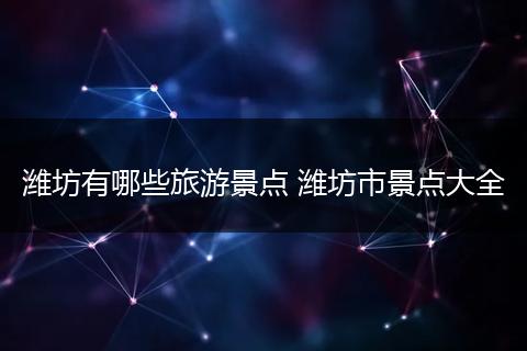 潍坊有哪些旅游景点 潍坊市景点大全