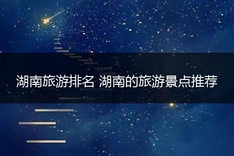 湖南旅游排名 湖南的旅游景点推荐