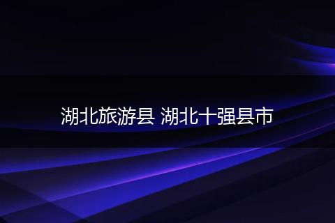 湖北旅游县 湖北十强县市