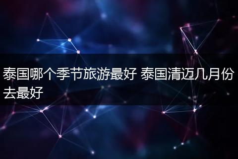 泰国哪个季节旅游最好 泰国清迈几月份去最好