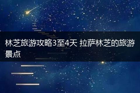 林芝旅游攻略3至4天 拉萨林芝的旅游景点