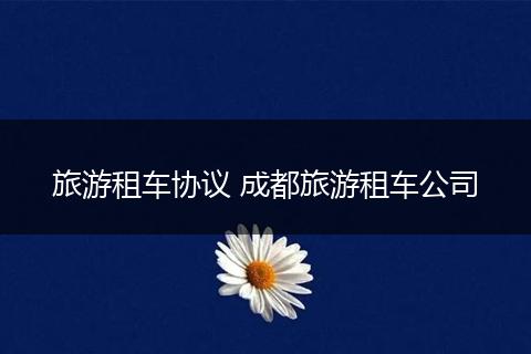 旅游租车协议 成都旅游租车公司