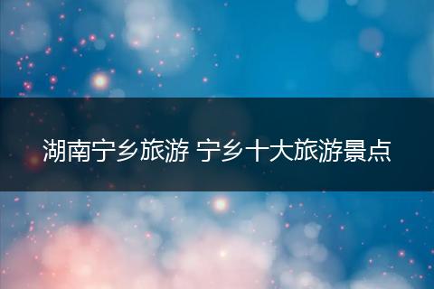 湖南宁乡旅游 宁乡十大旅游景点