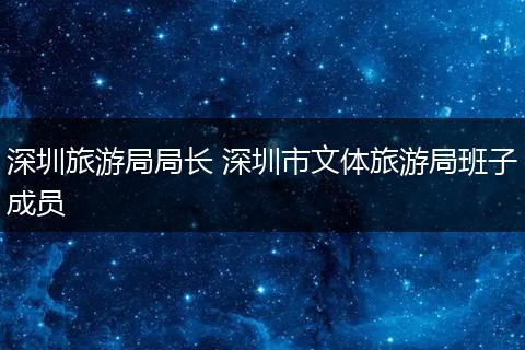深圳旅游局局长 深圳市文体旅游局班子成员