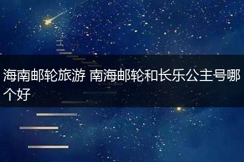 海南邮轮旅游 南海邮轮和长乐公主号哪个好