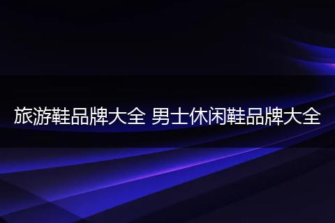 旅游鞋品牌大全 男士休闲鞋品牌大全