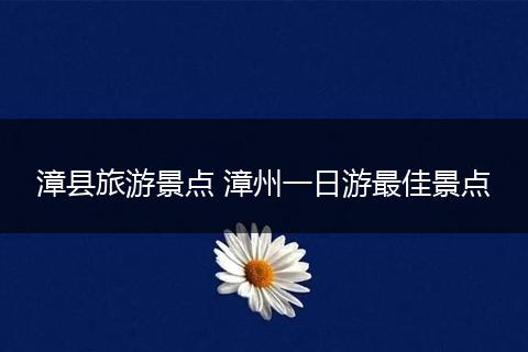 漳县旅游景点 漳州一日游最佳景点