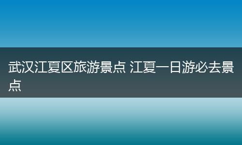 武汉江夏区旅游景点 江夏一日游必去景点