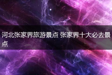 河北张家界旅游景点 张家界十大必去景点