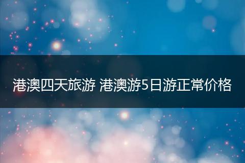 港澳四天旅游 港澳游5日游正常价格