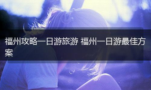 福州攻略一日游旅游 福州一日游最佳方案