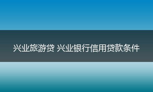 兴业旅游贷 兴业银行信用贷款条件