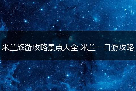 米兰旅游攻略景点大全 米兰一日游攻略