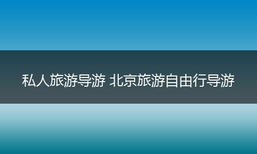 私人旅游导游 北京旅游自由行导游