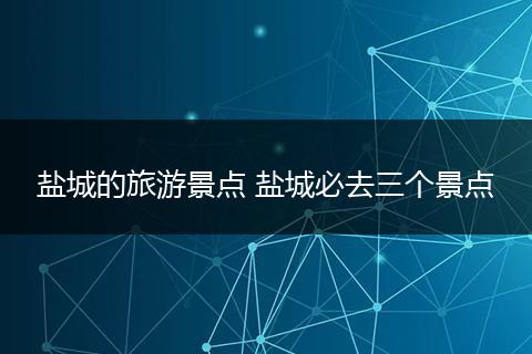 盐城的旅游景点 盐城必去三个景点