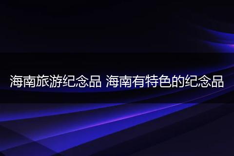 海南旅游纪念品 海南有特色的纪念品