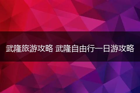 武隆旅游攻略 武隆自由行一日游攻略
