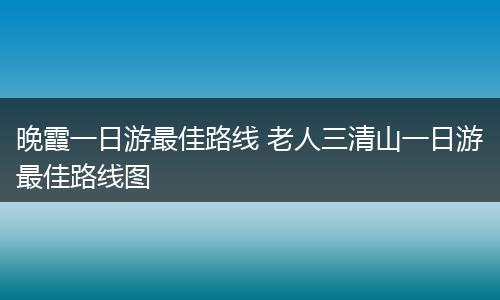 晚霞一日游最佳路线 老人三清山一日游最佳路线图