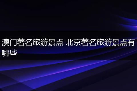 澳门著名旅游景点 北京著名旅游景点有哪些