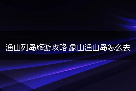 渔山列岛旅游攻略 象山渔山岛怎么去