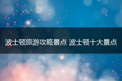 波士顿旅游攻略景点 波士顿十大景点