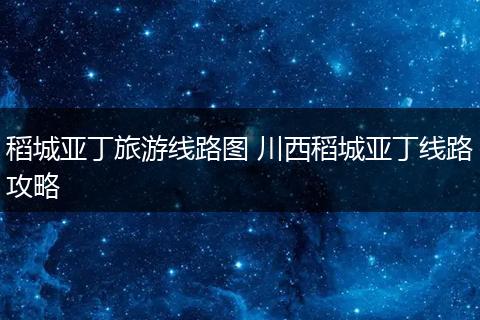 稻城亚丁旅游线路图 川西稻城亚丁线路攻略