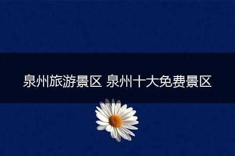 泉州旅游景区 泉州十大免费景区