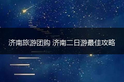 济南旅游团购 济南二日游最佳攻略