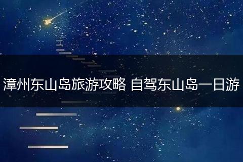 漳州东山岛旅游攻略 自驾东山岛一日游