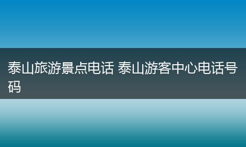 泰山旅游景点电话 泰山游客中心电话号码
