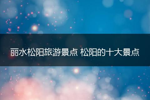 丽水松阳旅游景点 松阳的十大景点