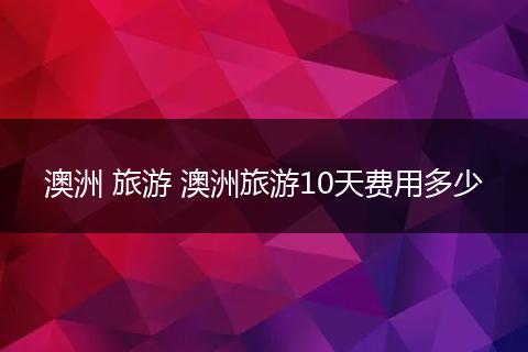 澳洲 旅游 澳洲旅游10天费用多少