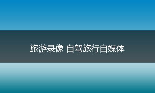 旅游录像 自驾旅行自媒体