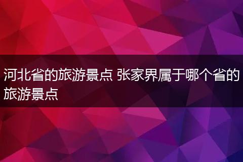 河北省的旅游景点 张家界属于哪个省的旅游景点