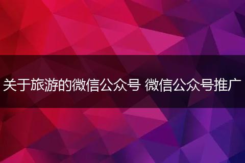 关于旅游的微信公众号 微信公众号推广