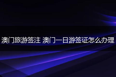 澳门旅游签注 澳门一日游签证怎么办理