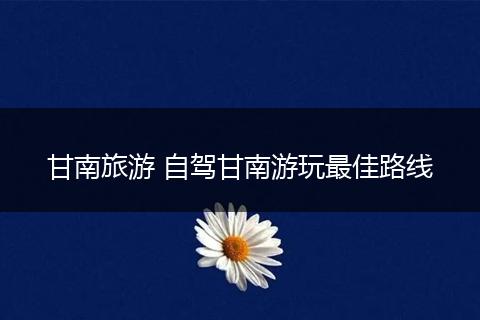 甘南旅游 自驾甘南游玩最佳路线