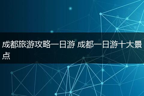 成都旅游攻略一日游 成都一日游十大景点