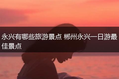 永兴有哪些旅游景点 郴州永兴一日游最佳景点