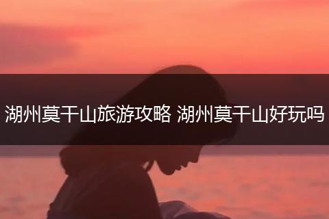 湖州莫干山旅游攻略 湖州莫干山好玩吗
