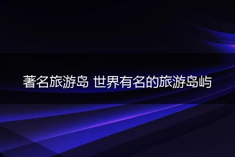 著名旅游岛 世界有名的旅游岛屿
