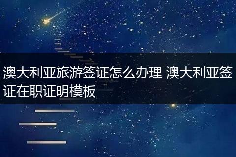 澳大利亚旅游签证怎么办理 澳大利亚签证在职证明模板