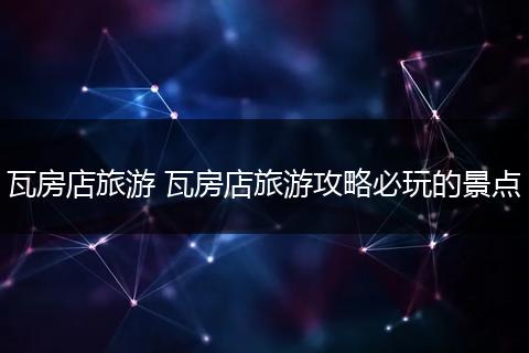 瓦房店旅游 瓦房店旅游攻略必玩的景点