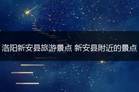 洛阳新安县旅游景点 新安县附近的景点