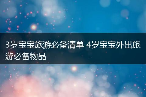 3岁宝宝旅游必备清单 4岁宝宝外出旅游必备物品