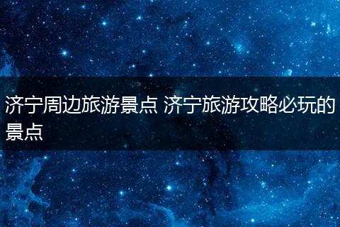 济宁周边旅游景点 济宁旅游攻略必玩的景点