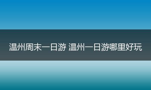 温州周末一日游 温州一日游哪里好玩
