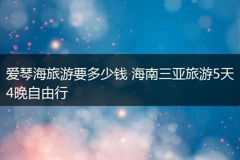 爱琴海旅游要多少钱 海南三亚旅游5天4晚自由行